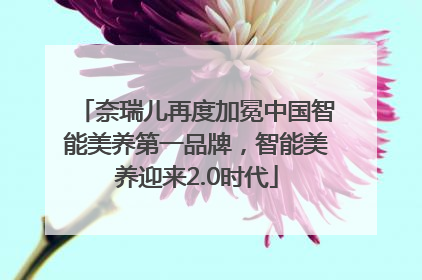 奈瑞儿再度加冕中国智能美养第一品牌，智能美养迎来2.0时代