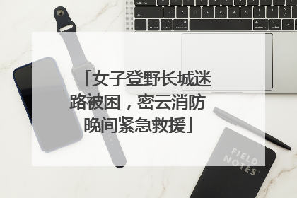女子登野长城迷路被困，密云消防晚间紧急救援