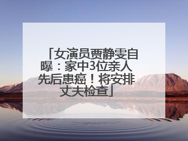 女演员贾静雯自曝：家中3位亲人先后患癌！将安排丈夫检查