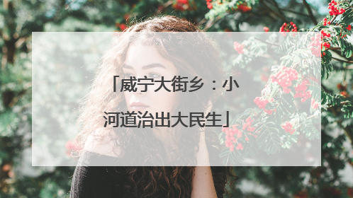 威宁大街乡：小河道治出大民生