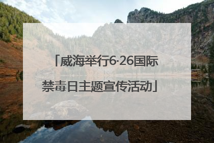 威海举行6·26国际禁毒日主题宣传活动