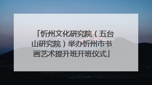 忻州文化研究院（五台山研究院）举办忻州市书画艺术提升班开班仪式