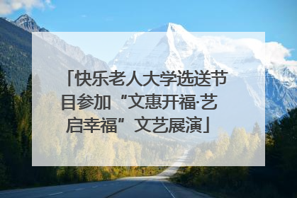 快乐老人大学选送节目参加“文惠开福·艺启幸福”文艺展演