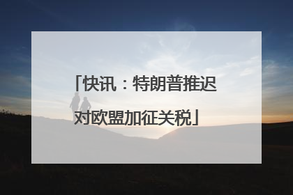 快讯：特朗普推迟对欧盟加征关税