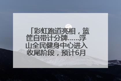 彩虹跑道亮相，篮筐自带计分牌……浮山全民健身中心进入收尾阶段，预计6月30日试运营