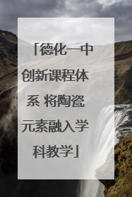 德化一中创新课程体系 将陶瓷元素融入学科教学