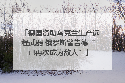 德国资助乌克兰生产远程武器 俄罗斯警告德“已再次成为敌人”