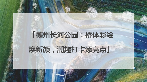 德州长河公园：桥体彩绘焕新颜，潮趣打卡添亮点