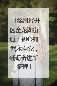 徐州经开区金龙湖街道：初心如磐永向党，砥砺奋进新征程