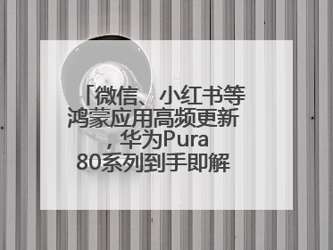 微信、小红书等鸿蒙应用高频更新，华为Pura 80系列到手即解锁全新体验！