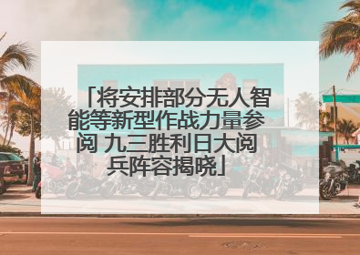 将安排部分无人智能等新型作战力量参阅 九三胜利日大阅兵阵容揭晓