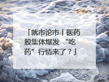 就市论市丨医药股集体爆发 “吃药”行情来了？