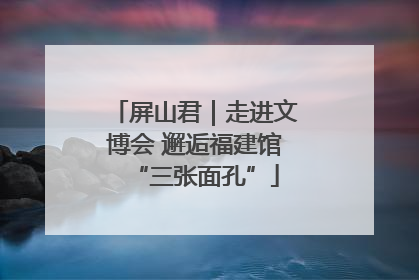 屏山君｜走进文博会 邂逅福建馆“三张面孔”