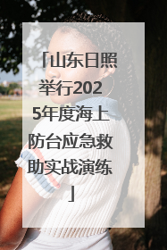 山东日照举行2025年度海上防台应急救助实战演练