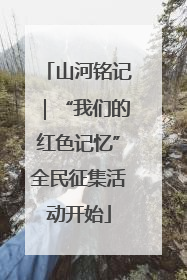 山河铭记｜“我们的红色记忆”全民征集活动开始