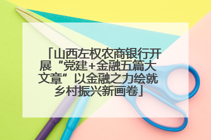 山西左权农商银行开展“党建+金融五篇大文章”以金融之力绘就乡村振兴新画卷