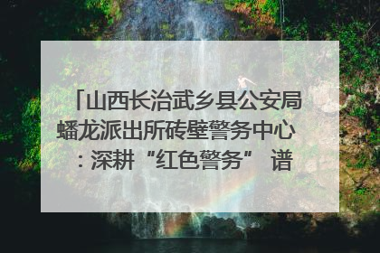 山西长治武乡县公安局蟠龙派出所砖壁警务中心：深耕“红色警务” 谱写“平安答卷”