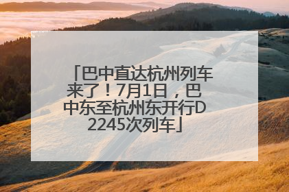 巴中直达杭州列车来了！7月1日，巴中东至杭州东开行D2245次列车