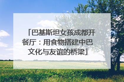 巴基斯坦女孩成都开餐厅：用食物搭建中巴文化与友谊的桥梁