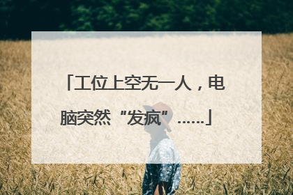 工位上空无一人，电脑突然“发疯”……