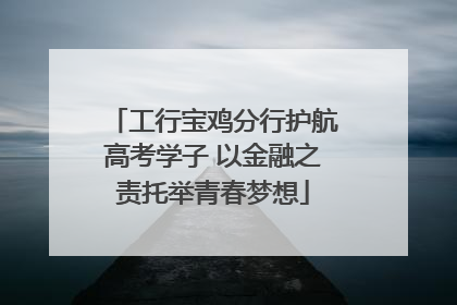 工行宝鸡分行护航高考学子 以金融之责托举青春梦想