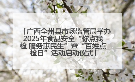 广西全州县市场监管局举办2025年食品安全“你点我检 服务惠民生”暨“百姓点检日”活动启动仪式