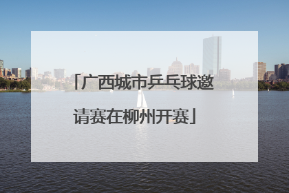 广西城市乒乓球邀请赛在柳州开赛