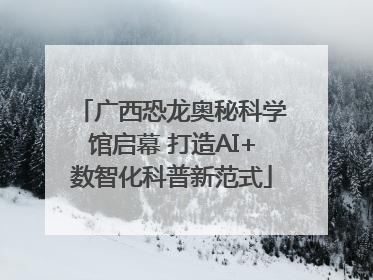 广西恐龙奥秘科学馆启幕 打造AI+数智化科普新范式