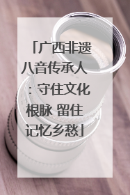 广西非遗八音传承人：守住文化根脉 留住记忆乡愁