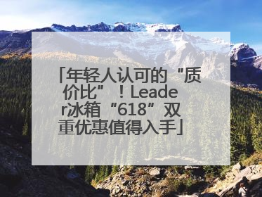 年轻人认可的“质价比”！Leader冰箱“618”双重优惠值得入手