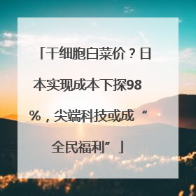 干细胞白菜价？日本实现成本下探98%，尖端科技或成“全民福利”