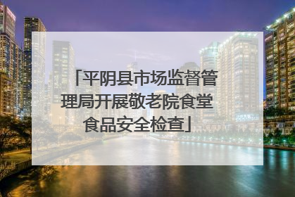 平阴县市场监督管理局开展敬老院食堂食品安全检查