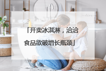 开卖冰淇淋，洽洽食品欲破增长瓶颈