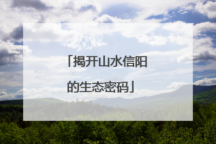 揭开山水信阳的生态密码