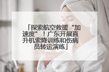 探索航空救援“加速度”！广东开展直升机索降训练和伤病员转运演练