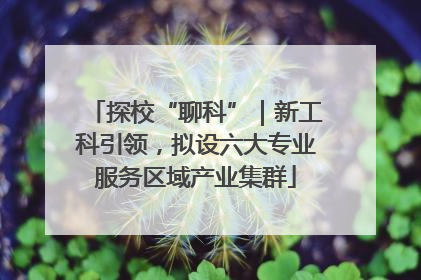 探校“聊科”｜新工科引领，拟设六大专业服务区域产业集群
