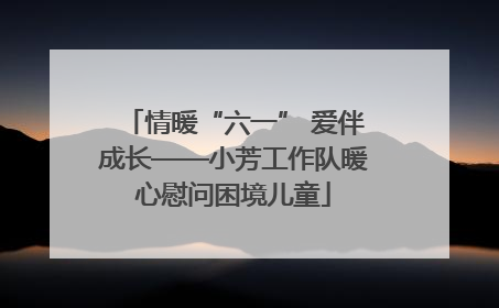 情暖“六一” 爱伴成长——小芳工作队暖心慰问困境儿童