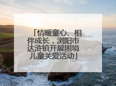 情暖童心、相伴成长，浏阳市达浒镇开展困境儿童关爱活动