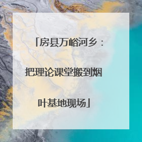 房县万峪河乡：把理论课堂搬到烟叶基地现场