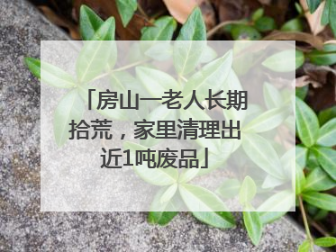 房山一老人长期拾荒，家里清理出近1吨废品