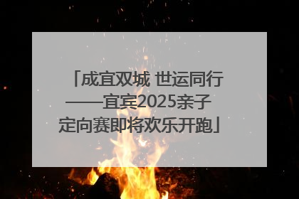 成宜双城 世运同行——宜宾2025亲子定向赛即将欢乐开跑
