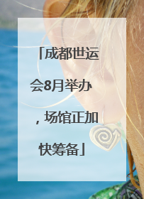 成都世运会8月举办，场馆正加快筹备