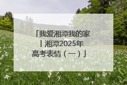 我爱湘潭我的家丨湘潭2025年高考表情（一）