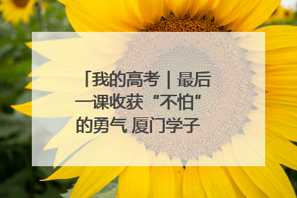 我的高考｜最后一课收获“不怕”的勇气 厦门学子万里同风赴新程