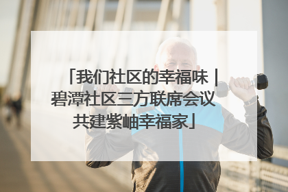 我们社区的幸福味｜碧潭社区三方联席会议共建紫岫幸福家