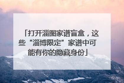 打开淄图家谱盲盒，这些“淄博限定”家谱中可能有你的隐藏身份