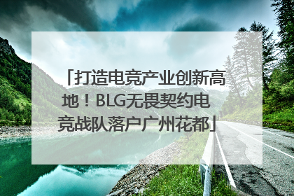 打造电竞产业创新高地！BLG无畏契约电竞战队落户广州花都