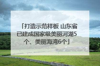 打造示范样板 山东省已建成国家级美丽河湖5个、美丽海湾6个