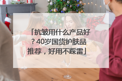抗皱用什么产品好？40岁国货护肤品推荐，好用不踩雷