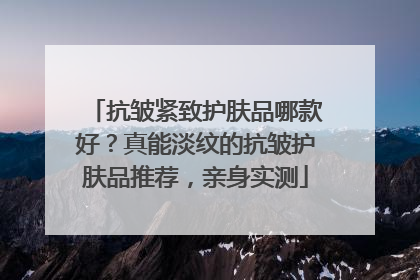 抗皱紧致护肤品哪款好？真能淡纹的抗皱护肤品推荐，亲身实测